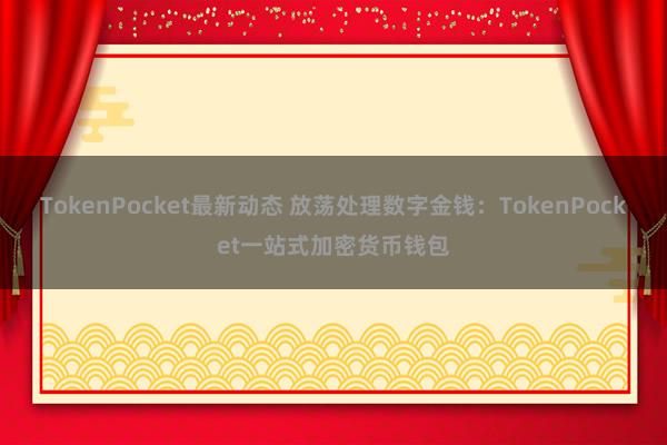 TokenPocket最新动态 放荡处理数字金钱：TokenPocket一站式加密货币钱包