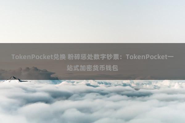 TokenPocket兑换 粉碎惩处数字钞票：TokenPocket一站式加密货币钱包