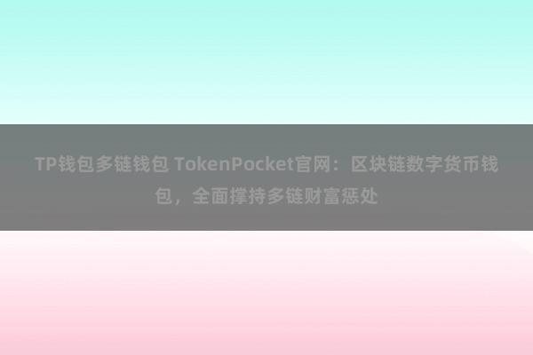 TP钱包多链钱包 TokenPocket官网：区块链数字货币钱包，全面撑持多链财富惩处