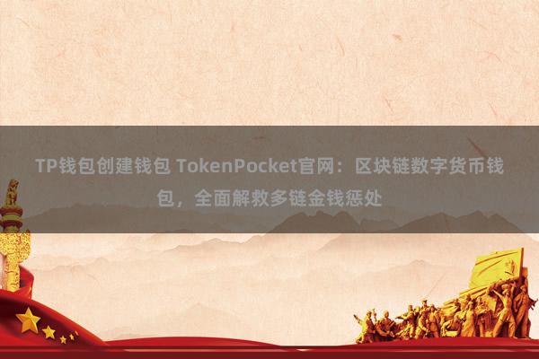 TP钱包创建钱包 TokenPocket官网：区块链数字货币钱包，全面解救多链金钱惩处